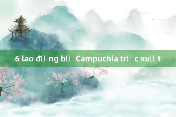 6 lao động bị Campuchia trục xuất