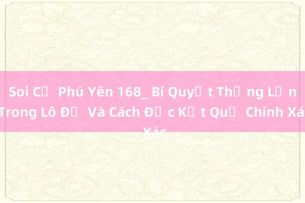 Soi Cụ Phú Yên 168_ Bí Quyết Thắng Lớn Trong Lô Đề Và Cách Đọc Kết Quả Chính Xác