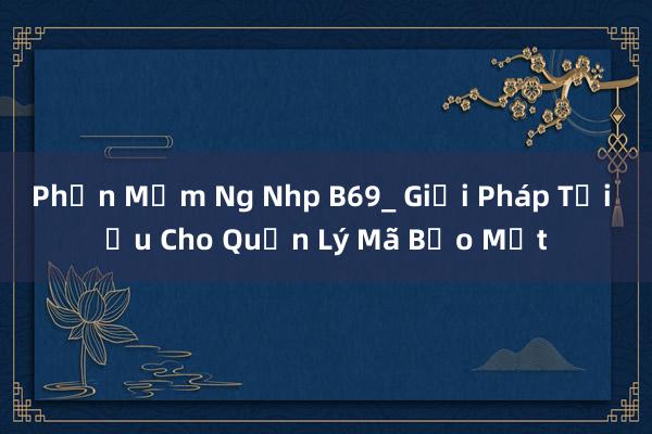 Phần Mềm Ng Nhp B69_ Giải Pháp Tối Ưu Cho Quản Lý Mã Bảo Mật