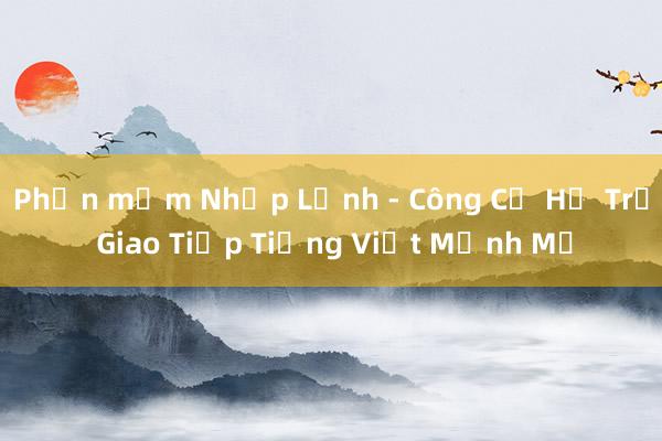 Phần mềm Nhập Lệnh - Công Cụ Hỗ Trợ Giao Tiếp Tiếng Việt Mạnh Mẽ