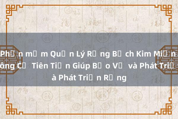 Phần mềm Quản Lý Rừng Bạch Kim Miền Nam_ Công Cụ Tiên Tiến Giúp Bảo Vệ và Phát Triển Rừng