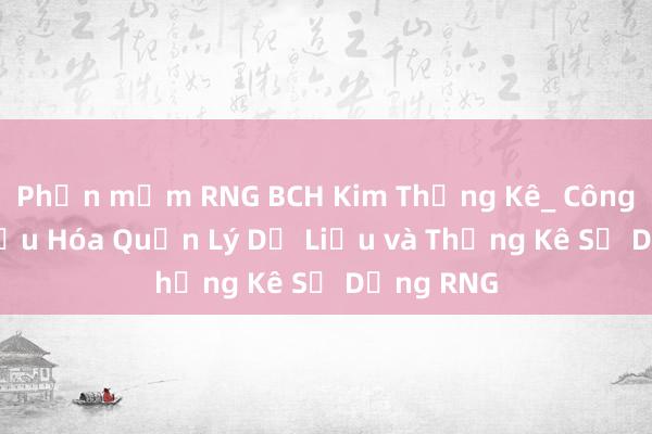 Phần mềm RNG BCH Kim Thống Kê_ Công Cụ Tối Ưu Hóa Quản Lý Dữ Liệu và Thống Kê Sử Dụng RNG