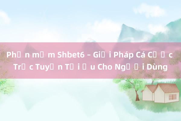 Phần mềm Shbet6 – Giải Pháp Cá Cược Trực Tuyến Tối Ưu Cho Người Dùng