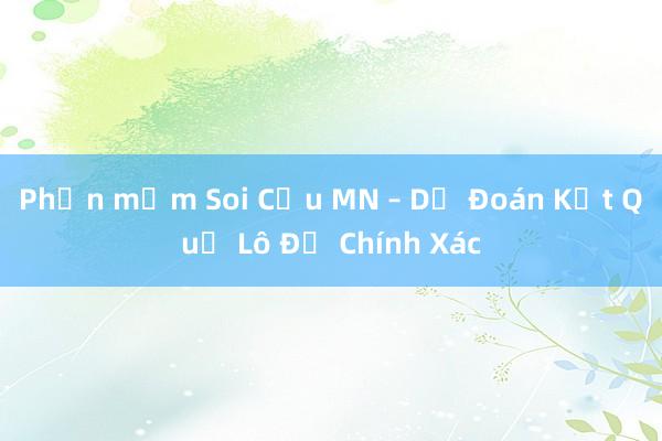 Phần mềm Soi Cầu MN – Dự Đoán Kết Quả Lô Đề Chính Xác