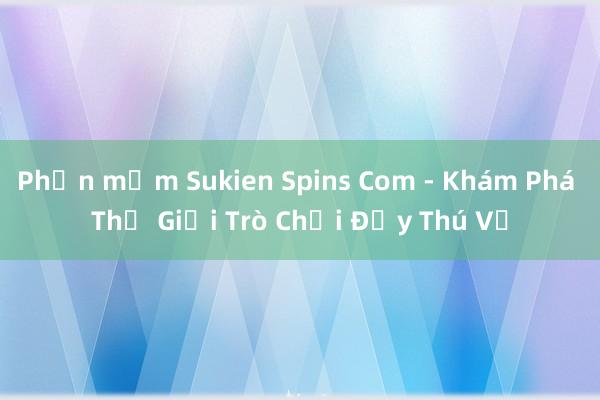 Phần mềm Sukien Spins Com - Khám Phá Thế Giới Trò Chơi Đầy Thú Vị