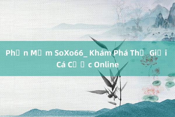 Phần Mềm SoXo66_ Khám Phá Thế Giới Cá Cược Online