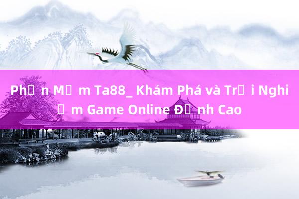 Phần Mềm Ta88_ Khám Phá và Trải Nghiệm Game Online Đỉnh Cao