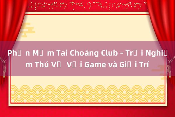 Phần Mềm Tai Choáng Club - Trải Nghiệm Thú Vị Với Game và Giải Trí