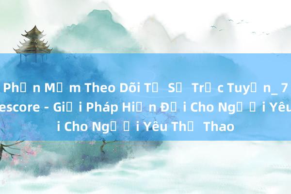 Phần Mềm Theo Dõi Tỉ Số Trực Tuyến_ 7m cn vn livescore - Giải Pháp Hiện Đại Cho Người Yêu Thể Thao