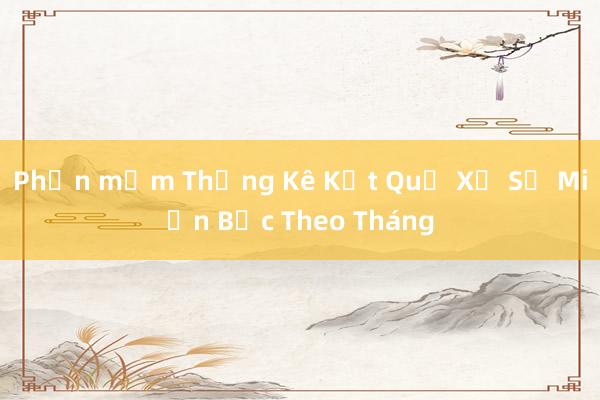 Phần mềm Thống Kê Kết Quả Xổ Số Miền Bắc Theo Tháng