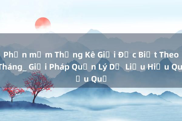 Phần mềm Thống Kê Giải Đặc Biệt Theo Tháng_ Giải Pháp Quản Lý Dữ Liệu Hiệu Quả