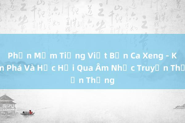 Phần Mềm Tiếng Việt Bản Ca Xeng - Khám Phá Và Học Hỏi Qua Âm Nhạc Truyền Thống