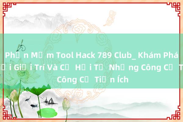 Phần Mềm Tool Hack 789 Club_ Khám Phá Thế Giới Giải Trí Và Cơ Hội Từ Những Công Cụ Tiện Ích