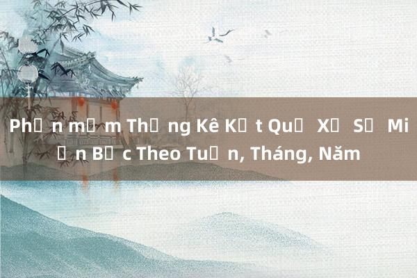 Phần mềm Thống Kê Kết Quả Xổ Số Miền Bắc Theo Tuần， Tháng， Năm