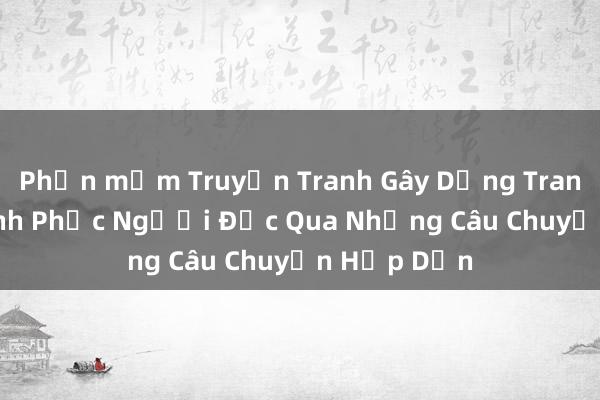 Phần mềm Truyện Tranh Gây Dựng Trang Chế_ Chinh Phục Người Đọc Qua Những Câu Chuyện Hấp Dẫn