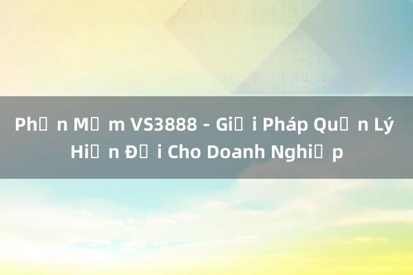 Phần Mềm VS3888 - Giải Pháp Quản Lý Hiện Đại Cho Doanh Nghiệp