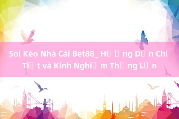 Soi Kèo Nhà Cái Bet88_ Hướng Dẫn Chi Tiết và Kinh Nghiệm Thắng Lớn