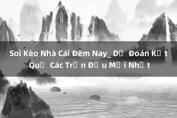 Soi Kèo Nhà Cái Đêm Nay_ Dự Đoán Kết Quả Các Trận Đấu Mới Nhất