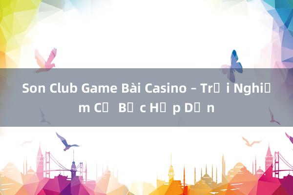 Son Club Game Bài Casino – Trải Nghiệm Cờ Bạc Hấp Dẫn