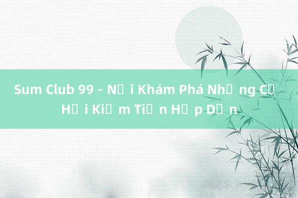 Sum Club 99 - Nơi Khám Phá Những Cơ Hội Kiếm Tiền Hấp Dẫn