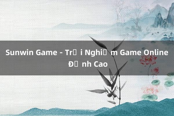 Sunwin Game - Trải Nghiệm Game Online Đỉnh Cao