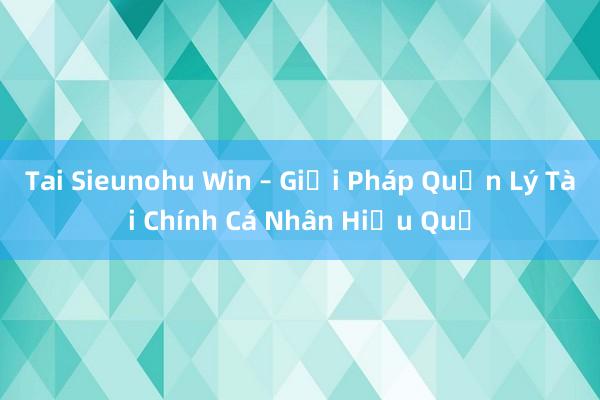 Tai Sieunohu Win – Giải Pháp Quản Lý Tài Chính Cá Nhân Hiệu Quả