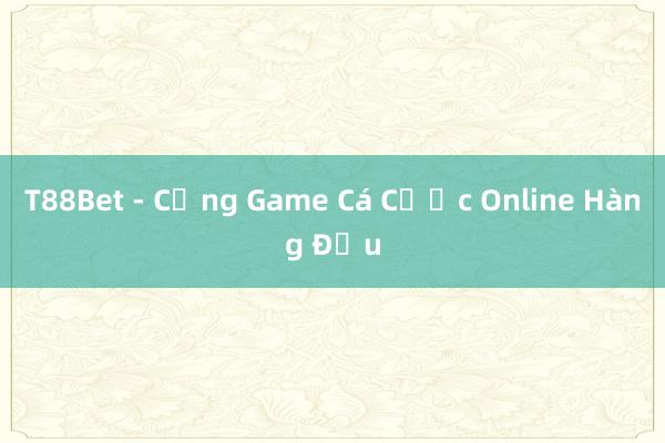 T88Bet - Cổng Game Cá Cược Online Hàng Đầu