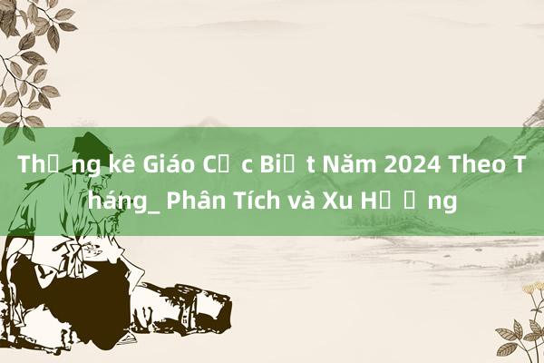 Thống kê Giáo Cục Biết Năm 2024 Theo Tháng_ Phân Tích và Xu Hướng