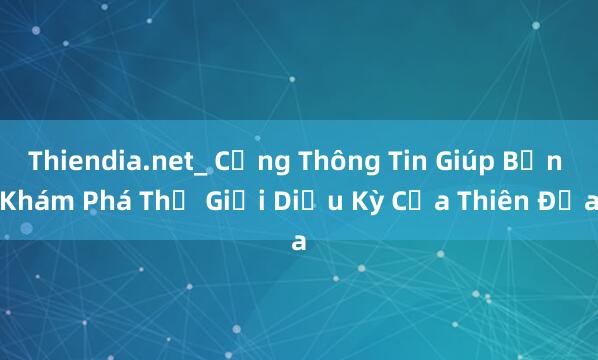 Thiendia.net_ Cổng Thông Tin Giúp Bạn Khám Phá Thế Giới Diệu Kỳ Của Thiên Địa