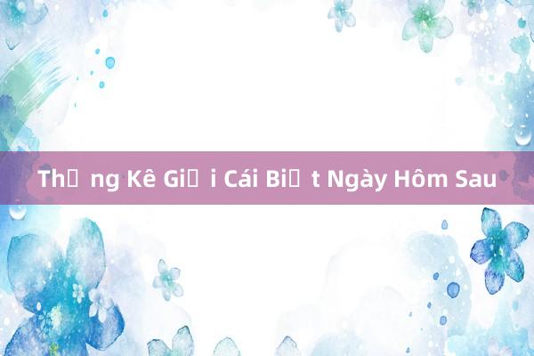 Thống Kê Giới Cái Biết Ngày Hôm Sau