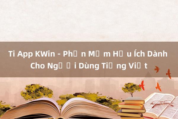 Ti App KWin - Phần Mềm Hữu Ích Dành Cho Người Dùng Tiếng Việt