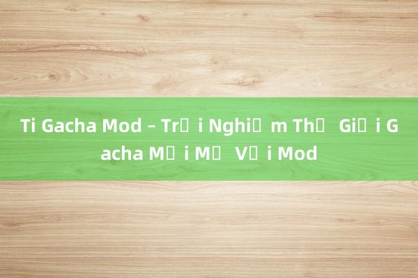 Ti Gacha Mod – Trải Nghiệm Thế Giới Gacha Mới Mẻ Với Mod