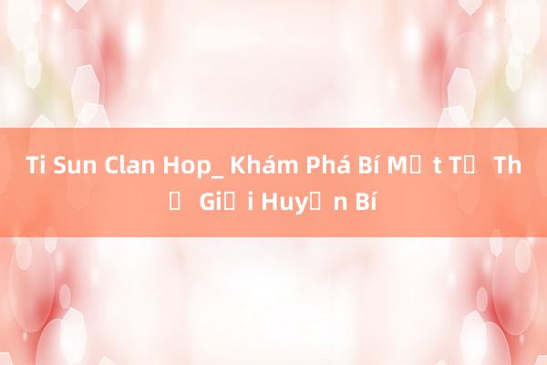 Ti Sun Clan Hop_ Khám Phá Bí Mật Từ Thế Giới Huyền Bí