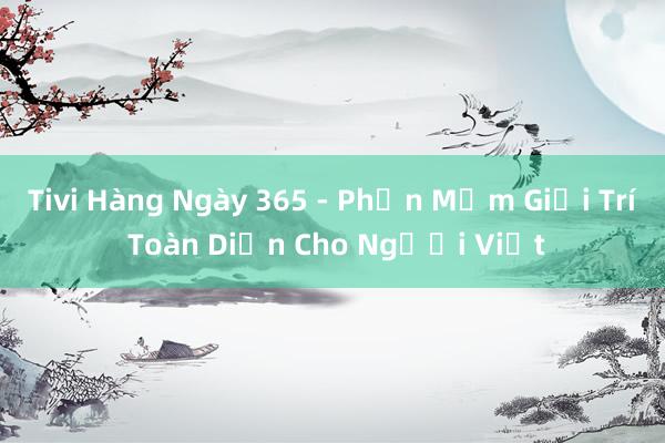 Tivi Hàng Ngày 365 - Phần Mềm Giải Trí Toàn Diện Cho Người Việt