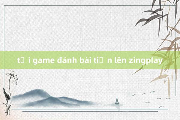 tải game đánh bài tiến lên zingplay