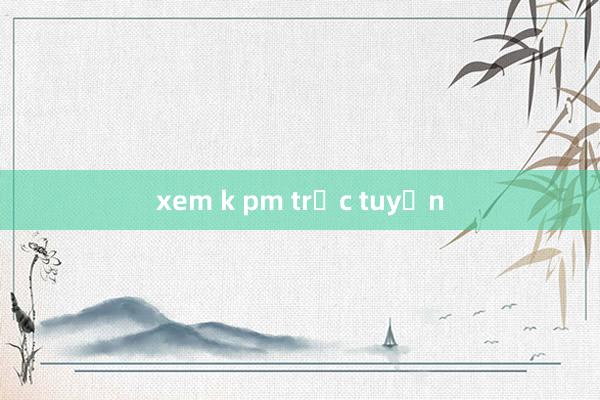 xem k pm trực tuyến