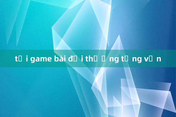 tải game bài đổi thưởng tặng vốn