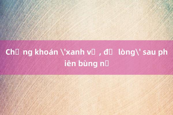 Chứng khoán 'xanh vỏ， đỏ lòng' sau phiên bùng nổ