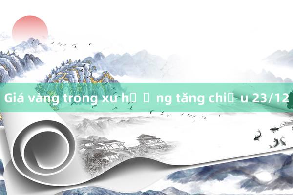 Giá vàng trong xu hướng tăng chiều 23/12