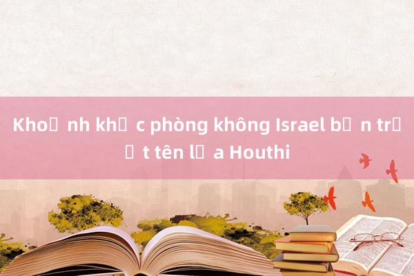 Khoảnh khắc phòng không Israel bắn trượt tên lửa Houthi