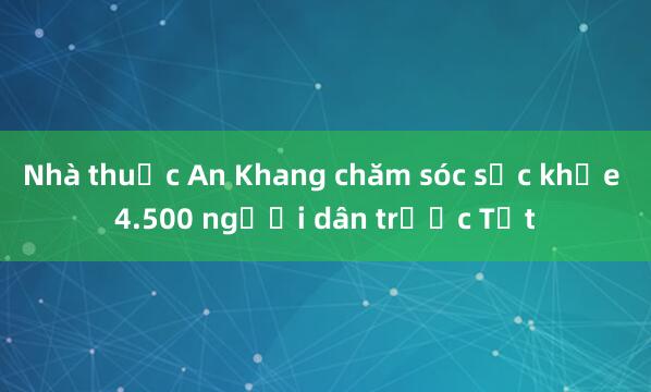 Nhà thuốc An Khang chăm sóc sức khỏe 4.500 người dân trước Tết