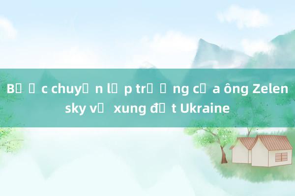 Bước chuyển lập trường của ông Zelensky về xung đột Ukraine