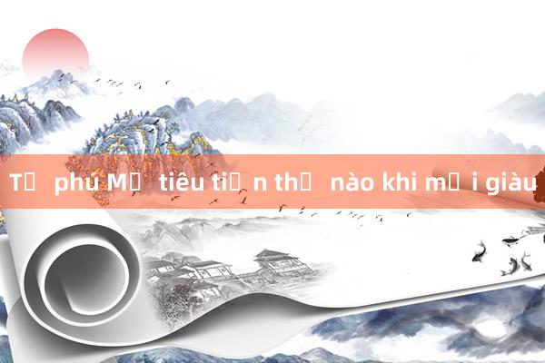 Tỷ phú Mỹ tiêu tiền thế nào khi mới giàu