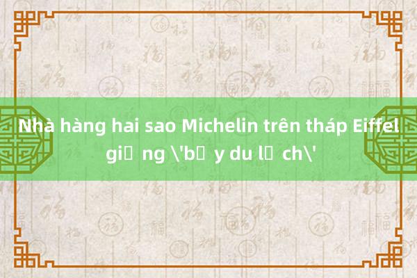 Nhà hàng hai sao Michelin trên tháp Eiffel giống 'bẫy du lịch'