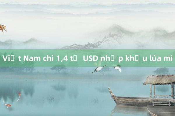 Việt Nam chi 1，4 tỷ USD nhập khẩu lúa mì