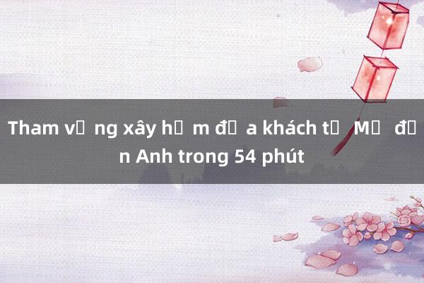 Tham vọng xây hầm đưa khách từ Mỹ đến Anh trong 54 phút