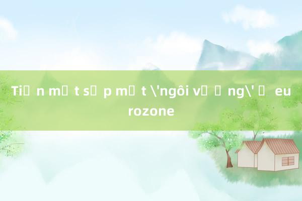 Tiền mặt sắp mất 'ngôi vương' ở eurozone