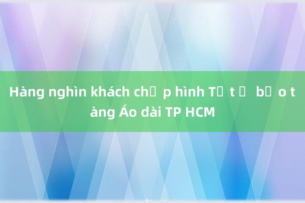 Hàng nghìn khách chụp hình Tết ở bảo tàng Áo dài TP HCM