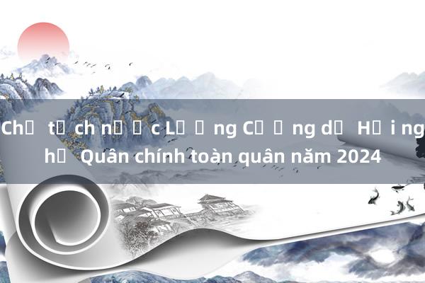 Chủ tịch nước Lương Cường dự Hội nghị Quân chính toàn quân năm 2024