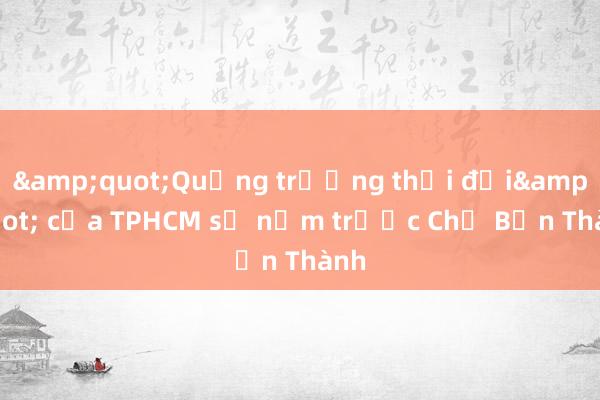 &quot;Quảng trường thời đại&quot; của TPHCM sẽ nằm trước Chợ Bến Thành